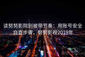 读努努影院别被带节奏：用账号安全自查步骤，努努影视2019年