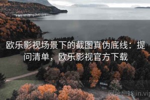 欧乐影视场景下的截图真伪底线：提问清单，欧乐影视官方下载
