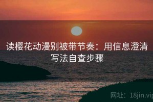 读樱花动漫别被带节奏：用信息澄清写法自查步骤