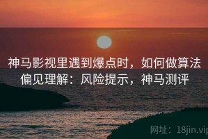神马影视里遇到爆点时，如何做算法偏见理解：风险提示，神马测评