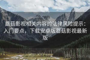 蘑菇影视相关内容的法律风险提示：入门要点，下载安卓版蘑菇影视最新版
