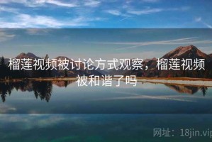 榴莲视频被讨论方式观察，榴莲视频被和谐了吗