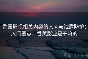 香蕉影视相关内容的人肉与泄露防护：入门要点，香蕉影业是干嘛的
