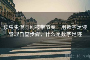 读虫虫漫画别被带节奏：用数字足迹管理自查步骤，什么是数字足迹