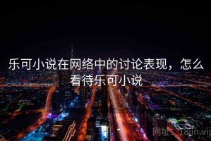 乐可小说在网络中的讨论表现，怎么看待乐可小说