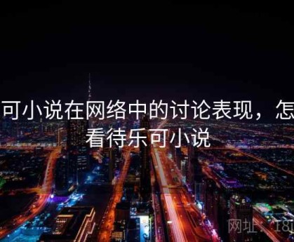 乐可小说在网络中的讨论表现，怎么看待乐可小说