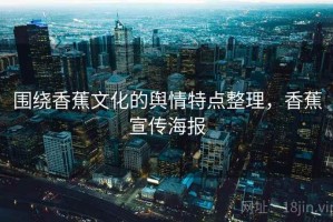 围绕香蕉文化的舆情特点整理，香蕉宣传海报