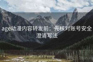 age动漫内容转发前：先核对账号安全澄清写法