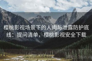 樱桃影视场景下的人肉与泄露防护底线：提问清单，樱桃影视安全下载