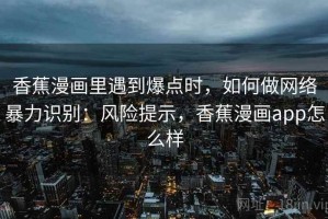 香蕉漫画里遇到爆点时，如何做网络暴力识别：风险提示，香蕉漫画app怎么样