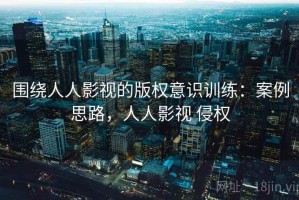 围绕人人影视的版权意识训练：案例思路，人人影视 侵权