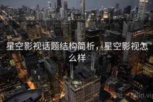 星空影视话题结构简析，星空影视怎么样