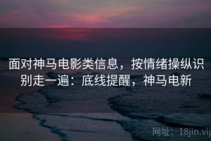 面对神马电影类信息，按情绪操纵识别走一遍：底线提醒，神马电新
