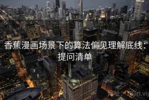 香蕉漫画场景下的算法偏见理解底线：提问清单