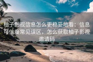柚子影视信息怎么更稳妥地看：信息可信度常见误区，怎么获取柚子影视邀请码
