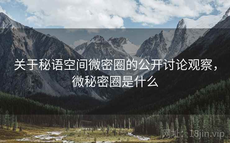 关于秘语空间微密圈的公开讨论观察，微秘密圈是什么