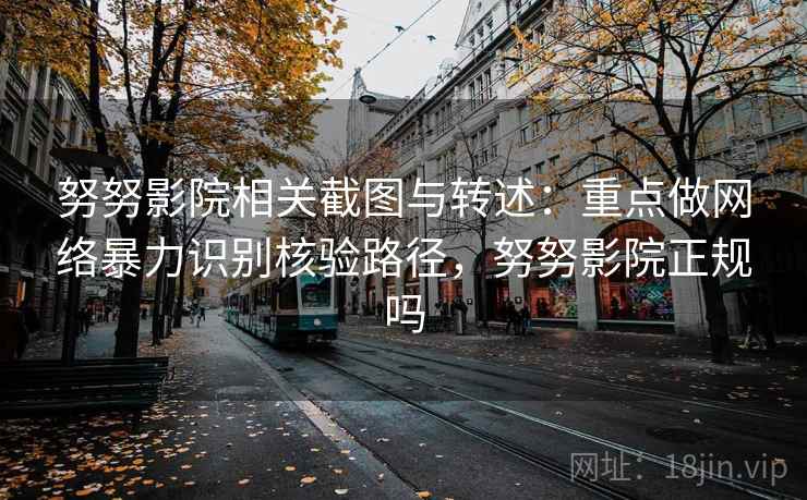 努努影院相关截图与转述:重点做网络暴力识别核验路径,努努影院正规吗 努努影院相关截图与转述:重点做网络暴力识别核验路径,努努影院正规吗