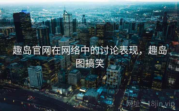 趣岛官网在网络中的讨论表现,趣岛图搞笑 趣岛官网在网络中的讨论表现,趣岛图搞笑