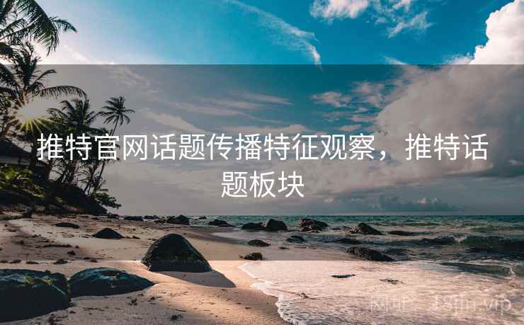 推特官网话题传播特征观察，推特话题板块