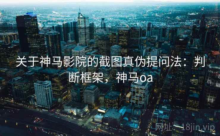 关于神马影院的截图真伪提问法：判断框架，神马oa