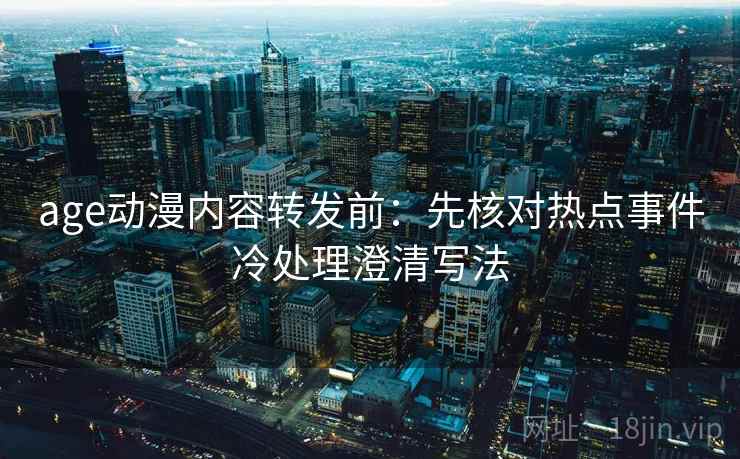 age动漫内容转发前：先核对热点事件冷处理澄清写法
