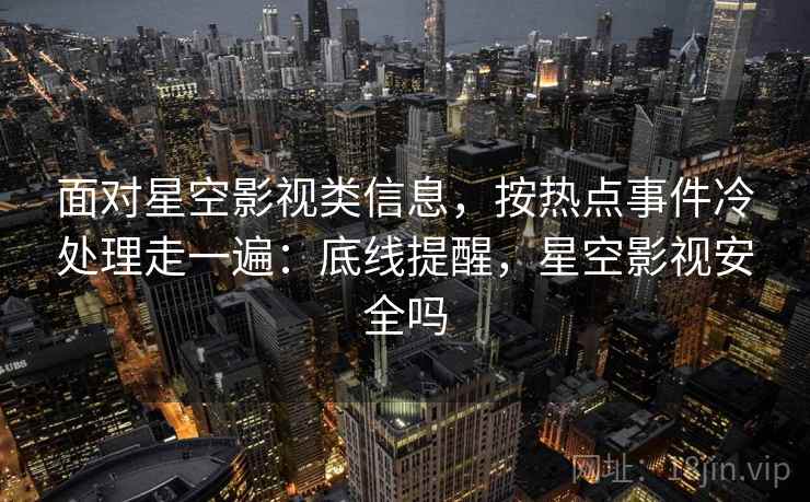 面对星空影视类信息，按热点事件冷处理走一遍：底线提醒，星空影视安全吗