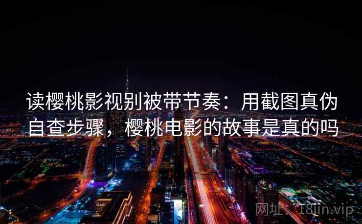 读樱桃影视别被带节奏：用截图真伪自查步骤，樱桃电影的故事是真的吗
