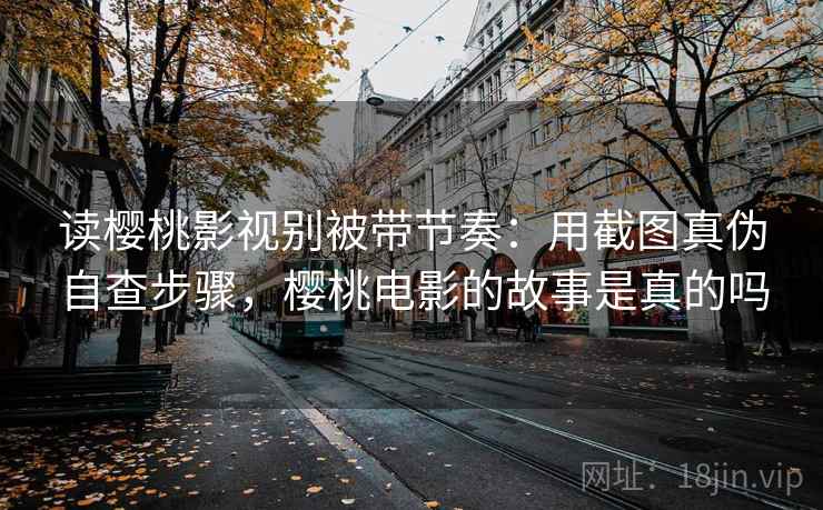 读樱桃影视别被带节奏：用截图真伪自查步骤，樱桃电影的故事是真的吗