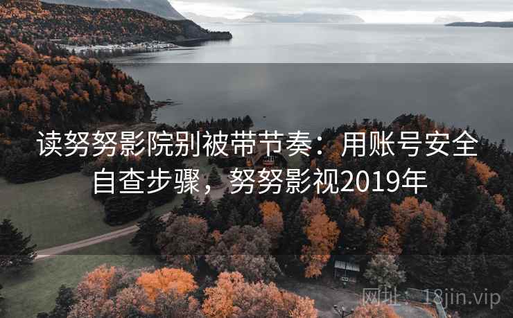 读努努影院别被带节奏：用账号安全自查步骤，努努影视2019年