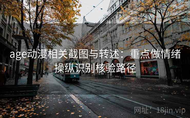 age动漫相关截图与转述：重点做情绪操纵识别核验路径