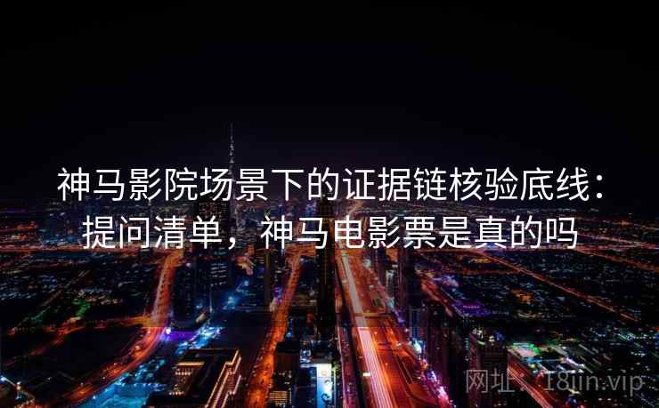 神马影院场景下的证据链核验底线：提问清单，神马电影票是真的吗