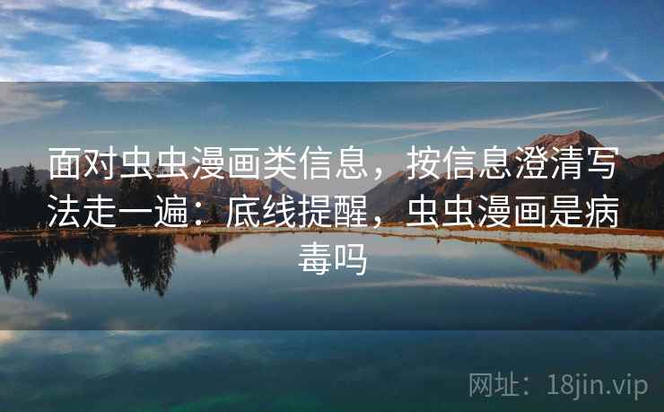 面对虫虫漫画类信息，按信息澄清写法走一遍：底线提醒，虫虫漫画是病毒吗