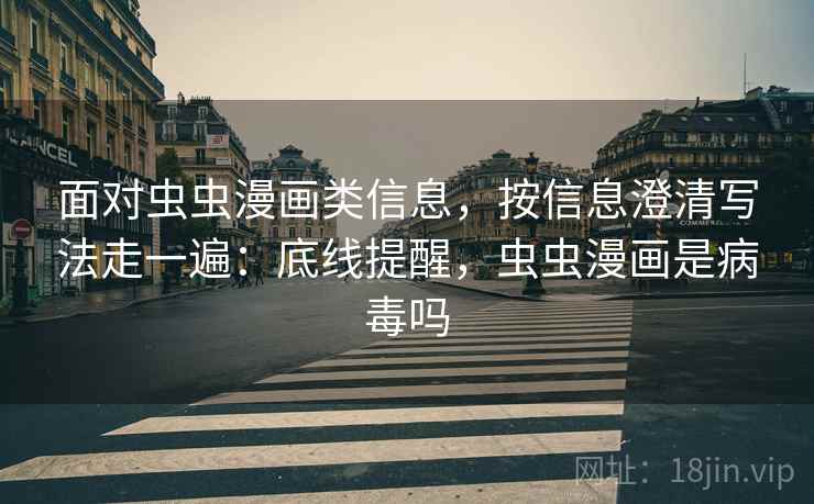 面对虫虫漫画类信息，按信息澄清写法走一遍：底线提醒，虫虫漫画是病毒吗