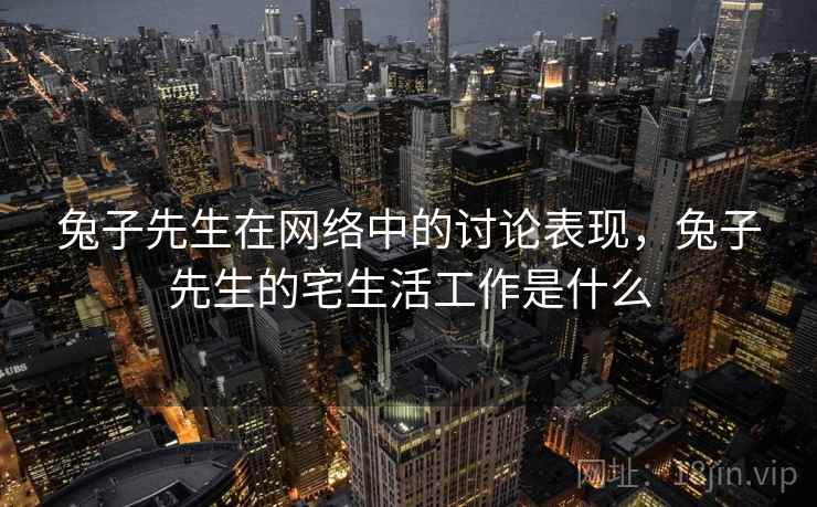 兔子先生在网络中的讨论表现，兔子先生的宅生活工作是什么