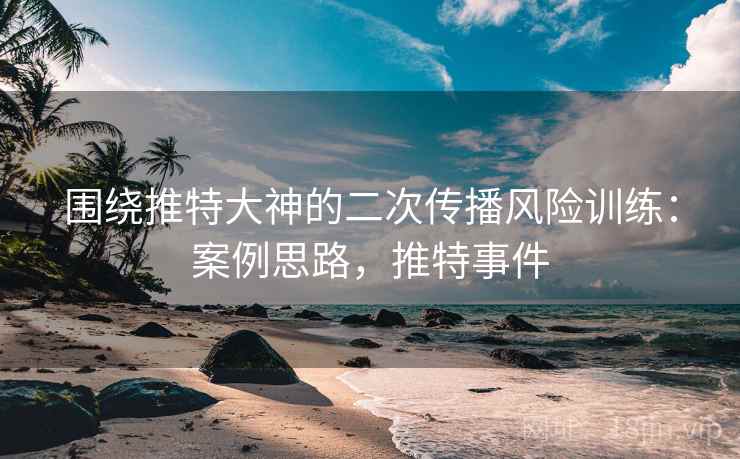 围绕推特大神的二次传播风险训练：案例思路，推特事件