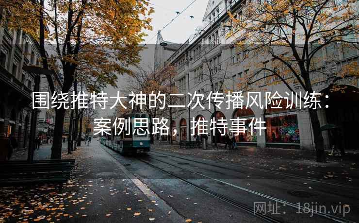 围绕推特大神的二次传播风险训练：案例思路，推特事件
