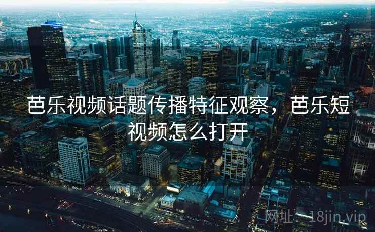 芭乐视频话题传播特征观察，芭乐短视频怎么打开