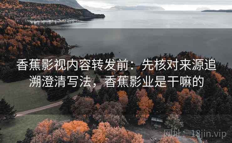 香蕉影视内容转发前：先核对来源追溯澄清写法，香蕉影业是干嘛的