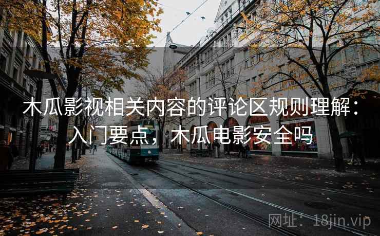 木瓜影视相关内容的评论区规则理解：入门要点，木瓜电影安全吗