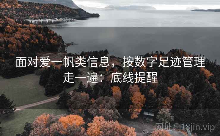 面对爱一帆类信息，按数字足迹管理走一遍：底线提醒
