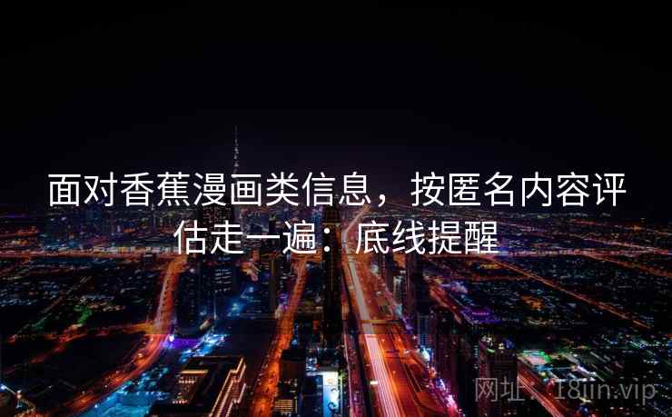 面对香蕉漫画类信息，按匿名内容评估走一遍：底线提醒