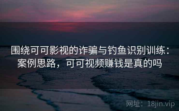 围绕可可影视的诈骗与钓鱼识别训练：案例思路，可可视频赚钱是真的吗