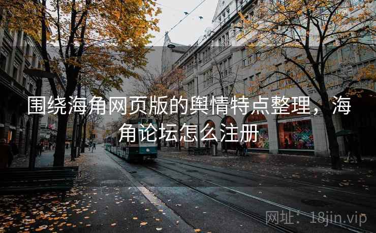 围绕海角网页版的舆情特点整理，海角论坛怎么注册