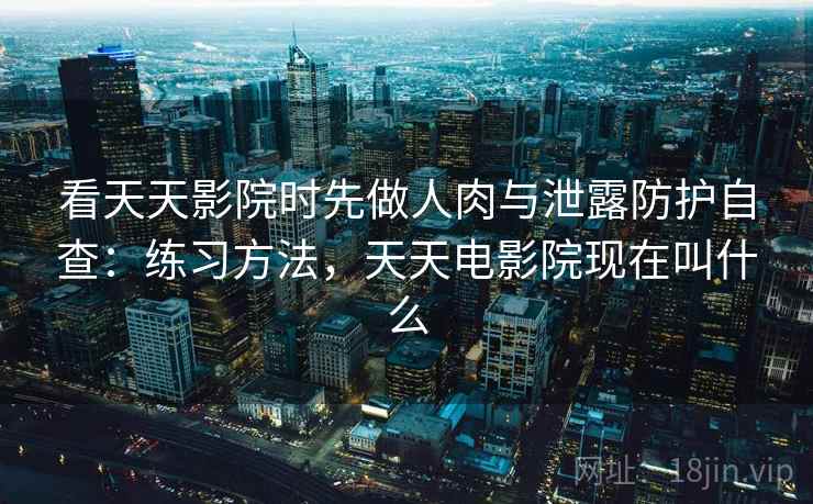 看天天影院时先做人肉与泄露防护自查：练习方法，天天电影院现在叫什么