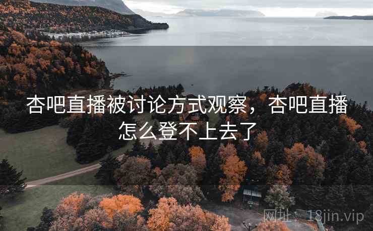 杏吧直播被讨论方式观察，杏吧直播怎么登不上去了
