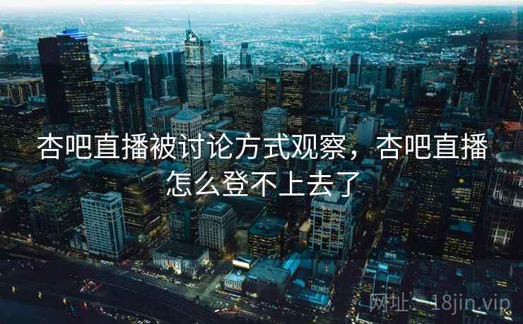 杏吧直播被讨论方式观察，杏吧直播怎么登不上去了