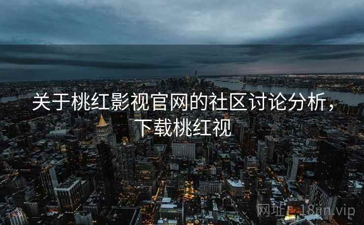 关于桃红影视官网的社区讨论分析，下载桃红视