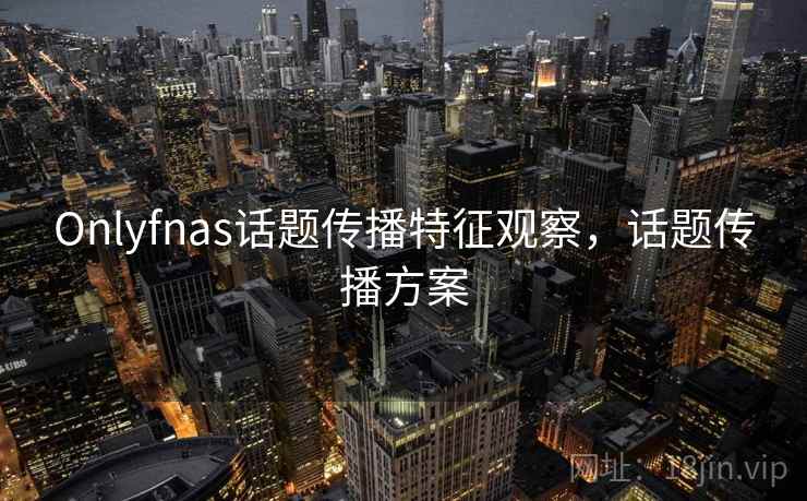 Onlyfnas话题传播特征观察，话题传播方案