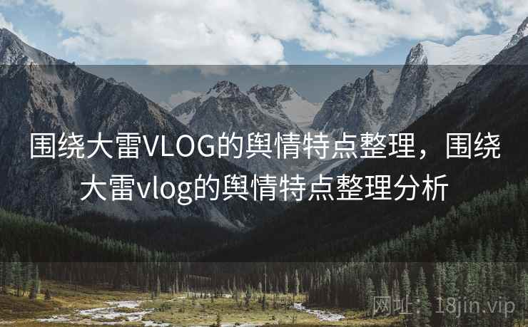 围绕大雷VLOG的舆情特点整理，围绕大雷vlog的舆情特点整理分析
