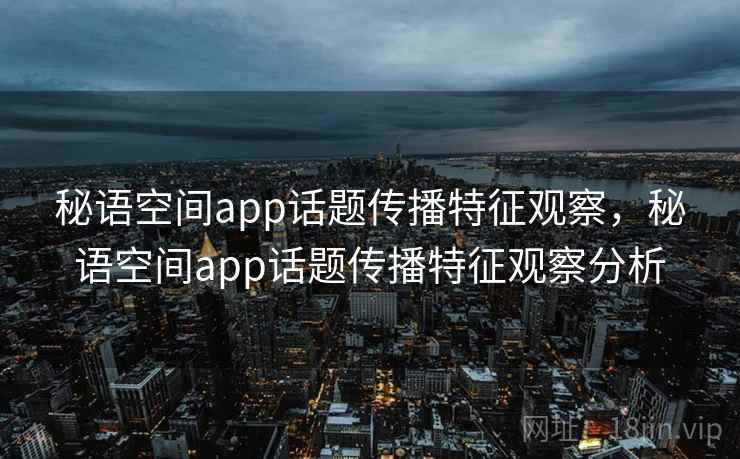 秘语空间app话题传播特征观察，秘语空间app话题传播特征观察分析
